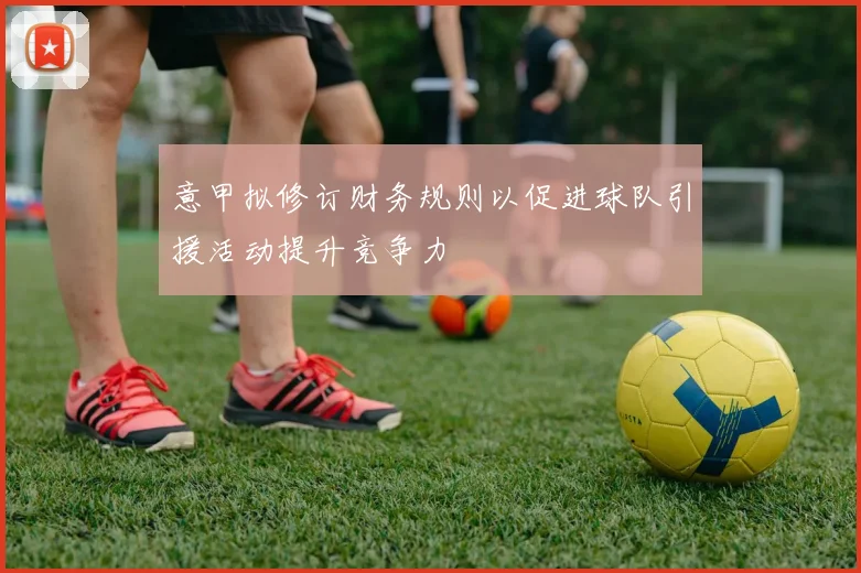 意甲拟修订财务规则以促进球队引援活动提升竞争力