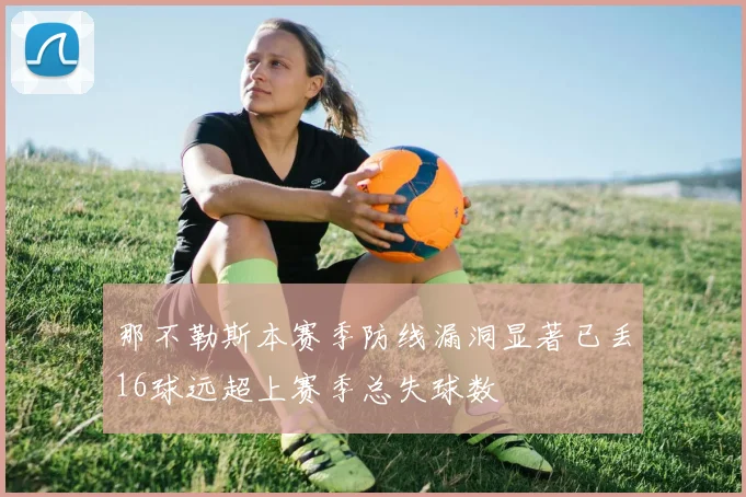 那不勒斯本赛季防线漏洞显著已丢16球远超上赛季总失球数