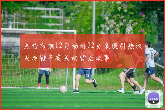 杰伦布朗12月场均32分表现引热议或与鞋子有关的背后故事