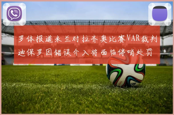 罗体报道米兰对拉齐奥比赛VAR裁判迪保罗因错误介入将面临停哨处罚