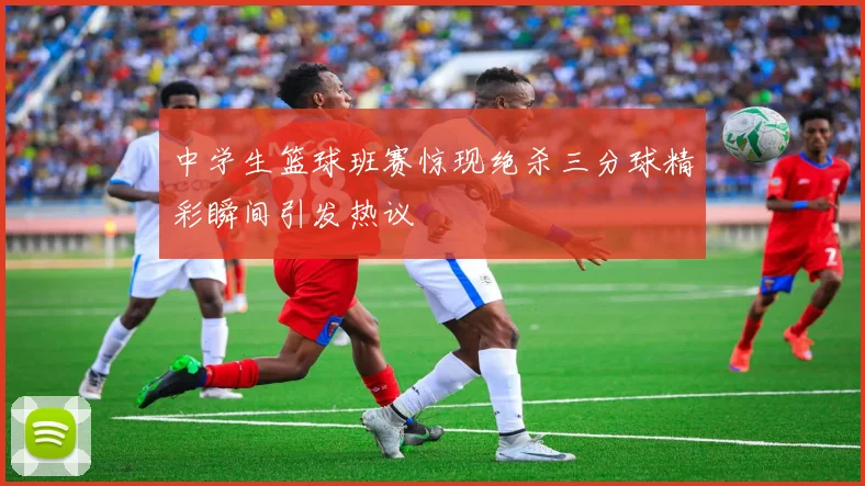 中学生篮球班赛惊现绝杀三分球精彩瞬间引发热议