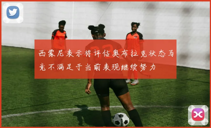 西蒙尼表示将评估奥布拉克状态马竞不满足于当前表现继续努力