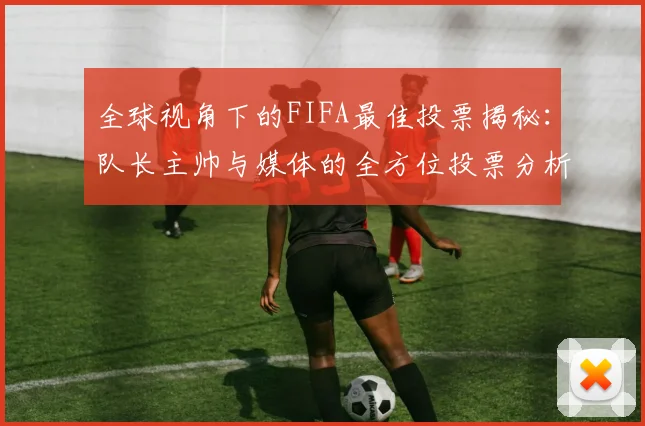 全球视角下的FIFA最佳投票揭秘：队长主帅与媒体的全方位投票分析