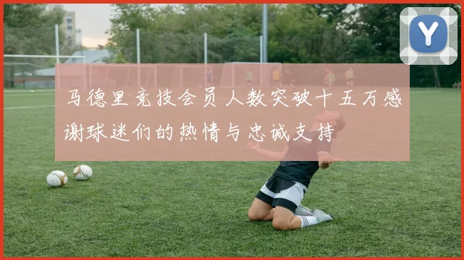 马德里竞技会员人数突破十五万感谢球迷们的热情与忠诚支持