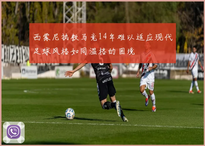 西蒙尼执教马竞14年难以适应现代足球风格如同温格的困境