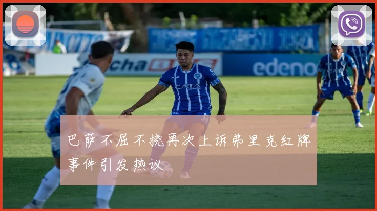 巴萨不屈不挠再次上诉弗里克红牌事件引发热议