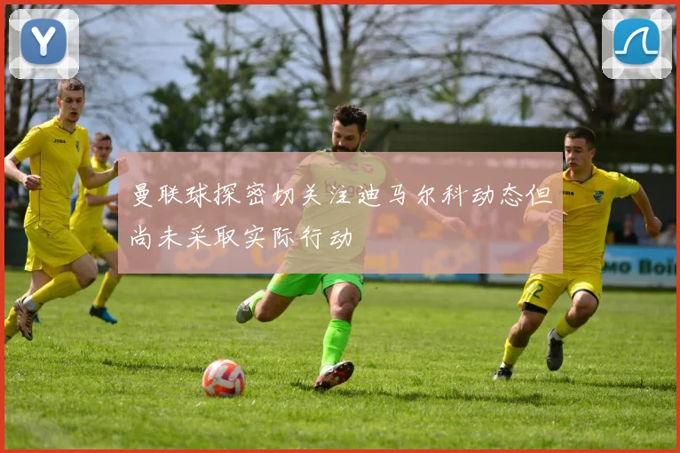 曼联球探密切关注迪马尔科动态但尚未采取实际行动