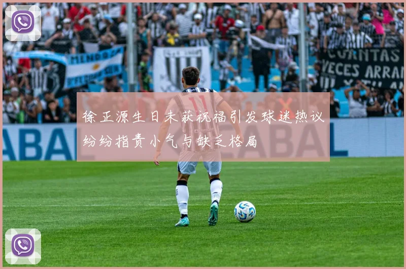 徐正源生日未获祝福引发球迷热议纷纷指责小气与缺乏格局