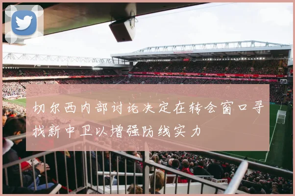 切尔西内部讨论决定在转会窗口寻找新中卫以增强防线实力
