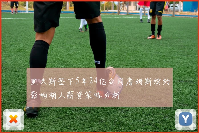 里夫斯签下5年24亿合同詹姆斯续约影响湖人薪资策略分析