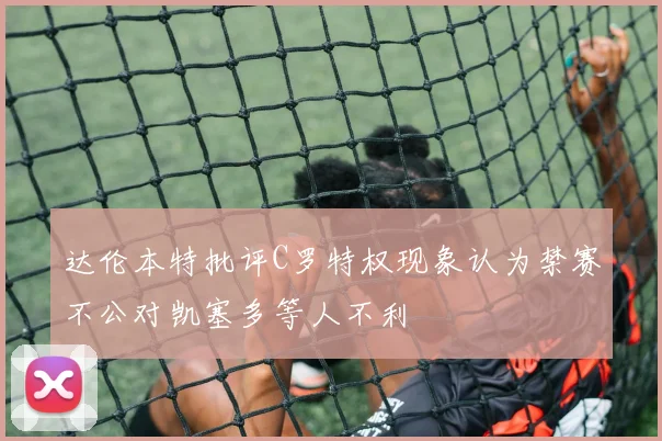 达伦本特批评C罗特权现象认为禁赛不公对凯塞多等人不利