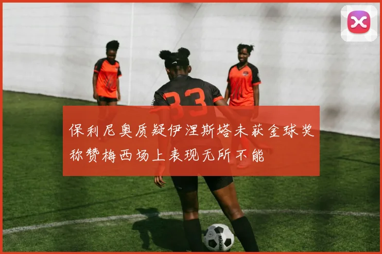 保利尼奥质疑伊涅斯塔未获金球奖称赞梅西场上表现无所不能