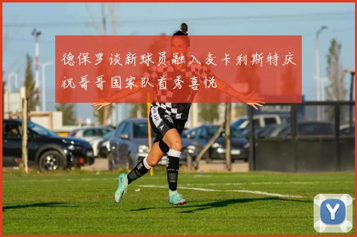 德保罗谈新球员融入麦卡利斯特庆祝哥哥国家队首秀喜悦