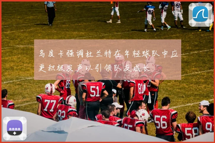 乌度卡强调杜兰特在年轻球队中应更积极发声以引领队友成长