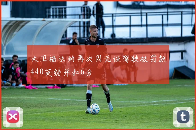 大卫福法纳再次因无证驾驶被罚款440英镑并扣6分