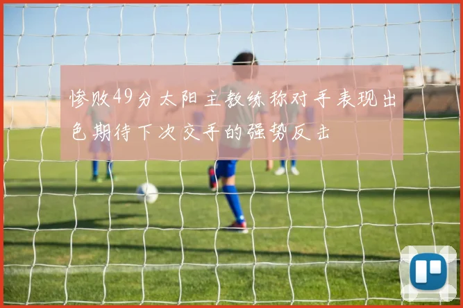惨败49分太阳主教练称对手表现出色期待下次交手的强势反击