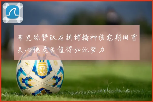 布克称赞狄龙拼搏精神伤愈期间曾关心他是否值得如此努力