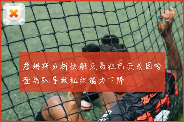 詹姆斯分析快船交易祖巴茨或因哈登离队导致组织能力下降