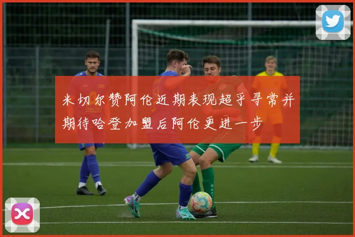 米切尔赞阿伦近期表现超乎寻常并期待哈登加盟后阿伦更进一步