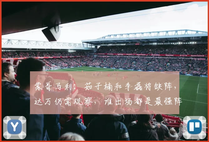 蒙哥马利：茹子楠和李磊将缺阵，达万仍需观察，谁出场都是最强阵