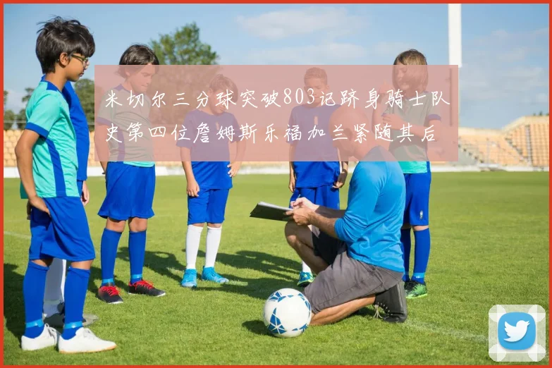 米切尔三分球突破803记跻身骑士队史第四位詹姆斯乐福加兰紧随其后